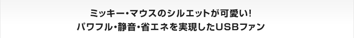 ミッキー・マウスのシルエットが可愛い！
パワフル・静音・省エネを実現したUSBファン