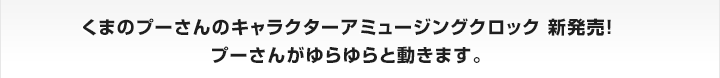 くまのプーさんのキャラクターアミュージングクロック 新発売！プーさんがゆらゆらと動きます。