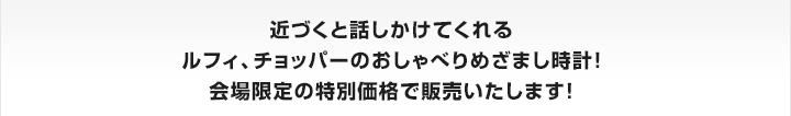 近づくと話しかけてくれるルフィ、チョッパーのおしゃべりめざまし時計！会場限定の特別価格で販売いたします！